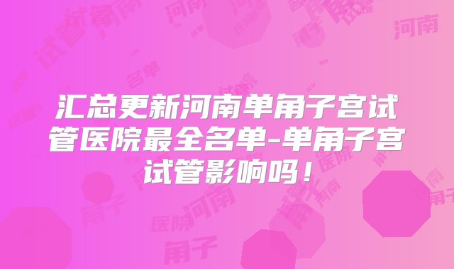 汇总更新河南单角子宫试管医院最全名单-单角子宫试管影响吗！