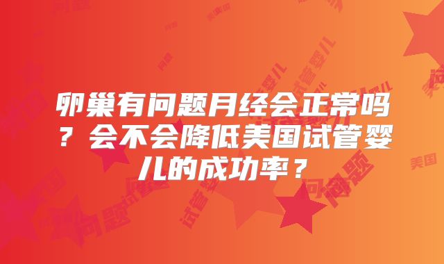 卵巢有问题月经会正常吗？会不会降低美国试管婴儿的成功率？