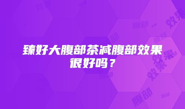 臻好大腹部茶减腹部效果很好吗？
