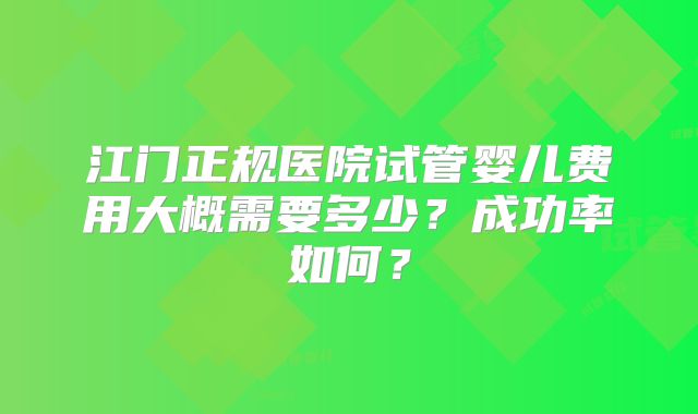 江门正规医院试管婴儿费用大概需要多少？成功率如何？