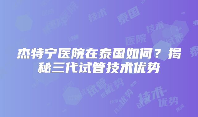 杰特宁医院在泰国如何?揭秘三代试管技术优势
