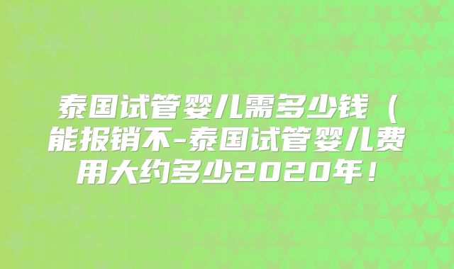 泰国试管婴儿需多少钱(能报销不-泰国试管婴儿费用大约多少2020年!
