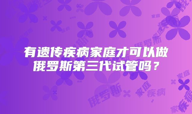 有遗传疾病家庭才可以做俄罗斯第三代试管吗？
