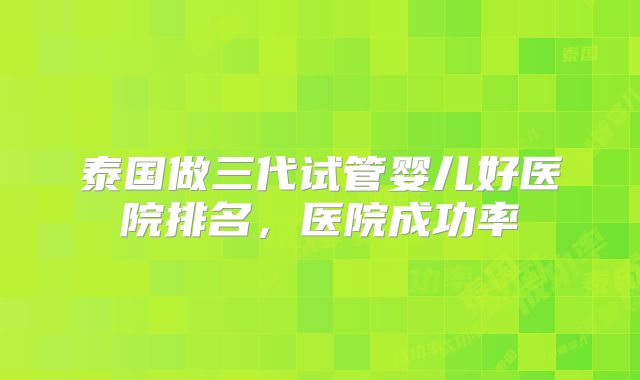 泰国做三代试管婴儿好医院排名，医院成功率
