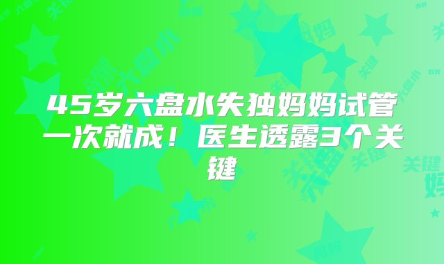 45岁六盘水失独妈妈试管一次就成！医生透露3个关键