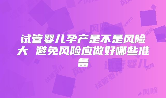 试管婴儿孕产是不是风险大 避免风险应做好哪些准备
