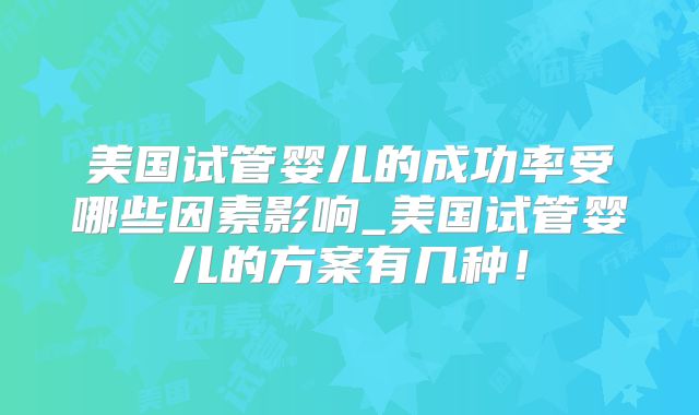 美国试管婴儿的成功率受哪些因素影响_美国试管婴儿的方案有几种！