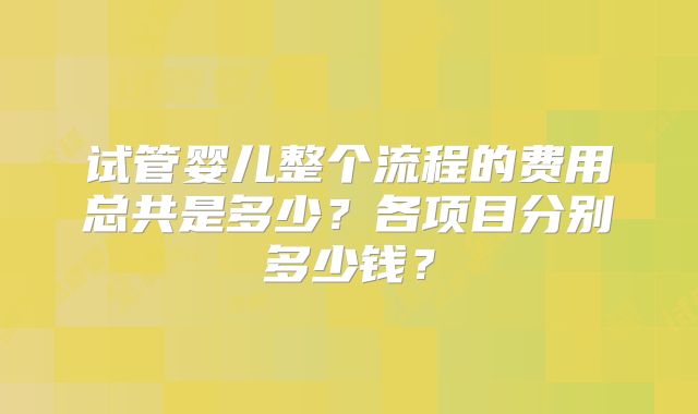 试管婴儿整个流程的费用总共是多少？各项目分别多少钱？
