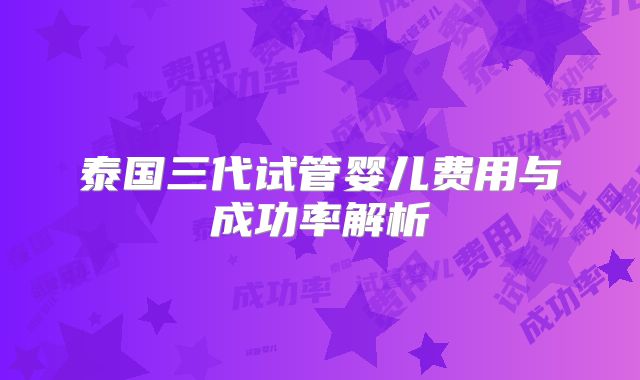 泰国三代试管婴儿费用与成功率解析