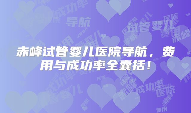 赤峰试管婴儿医院导航，费用与成功率全囊括！