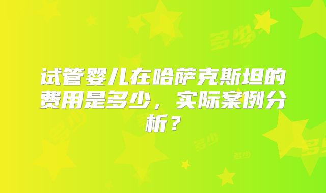 试管婴儿在哈萨克斯坦的费用是多少，实际案例分析？