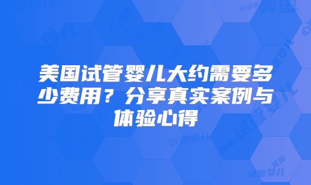 美国试管婴儿大约需要多少费用？分享真实案例与体验心得
