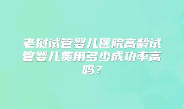 老挝试管婴儿医院高龄试管婴儿费用多少成功率高吗?