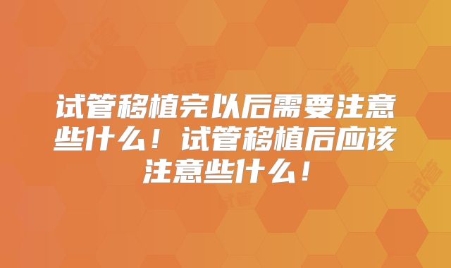 试管移植完以后需要注意些什么！试管移植后应该注意些什么！