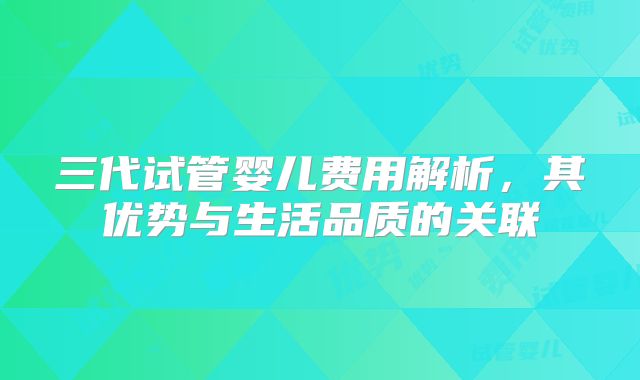 三代试管婴儿费用解析，其优势与生活品质的关联