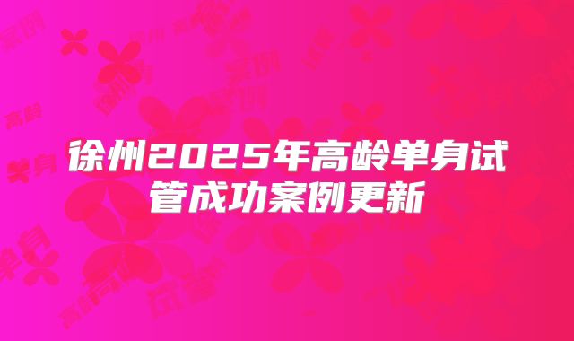 徐州2025年高龄单身试管成功案例更新