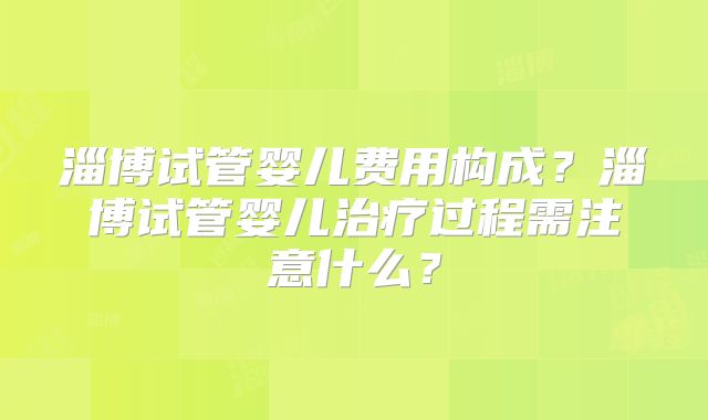 淄博试管婴儿费用构成？淄博试管婴儿治疗过程需注意什么？