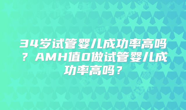 34岁试管婴儿成功率高吗?AMH值0做试管婴儿成功率高吗?