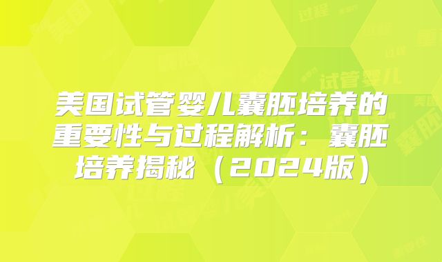 美国试管婴儿囊胚培养的重要性与过程解析：囊胚培养揭秘（2024版）