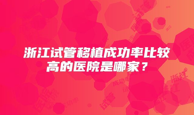 浙江试管移植成功率比较高的医院是哪家?