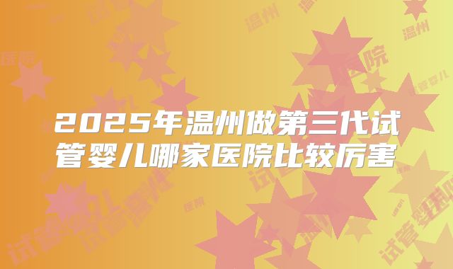 2025年温州做第三代试管婴儿哪家医院比较厉害