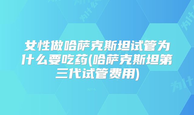 女性做哈萨克斯坦试管为什么要吃药(哈萨克斯坦第三代试管费用)