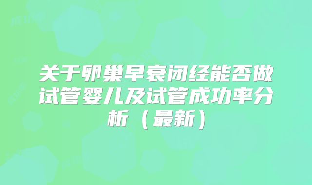 关于卵巢早衰闭经能否做试管婴儿及试管成功率分析（最新）