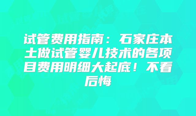 试管费用指南：石家庄本土做试管婴儿技术的各项目费用明细大起底！不看后悔