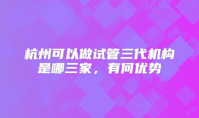杭州可以做试管三代机构是哪三家，有何优势