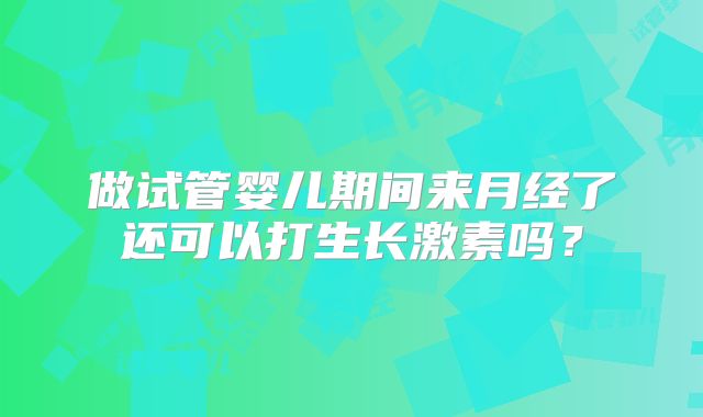 做试管婴儿期间来月经了还可以打生长激素吗？