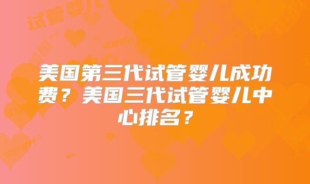美国第三代试管婴儿成功费？美国三代试管婴儿中心排名？