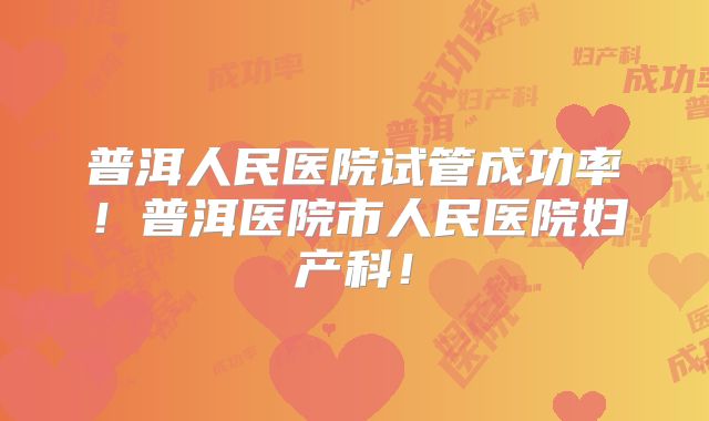 普洱人民医院试管成功率!普洱医院市人民医院妇产科!