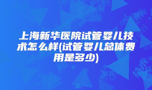 上海新华医院试管婴儿技术怎么样(试管婴儿总体费用是多少)