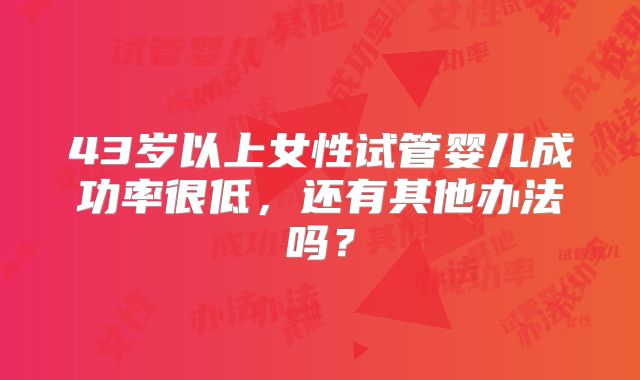 43岁以上女性试管婴儿成功率很低，还有其他办法吗？