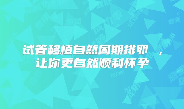 试管移植自然周期排卵 ,让你更自然顺利怀孕