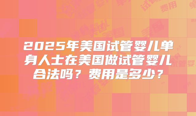 2025年美国试管婴儿单身人士在美国做试管婴儿合法吗?费用是多少?