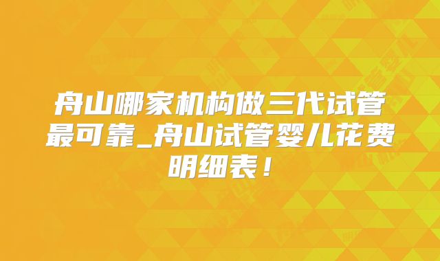 舟山哪家机构做三代试管最可靠_舟山试管婴儿花费明细表！