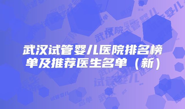 武汉试管婴儿医院排名榜单及推荐医生名单（新）