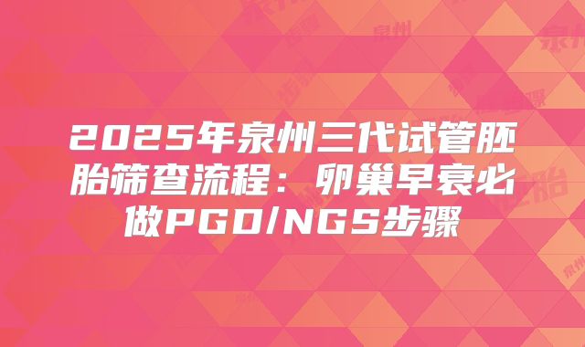 2025年泉州三代试管胚胎筛查流程：卵巢早衰必做PGD/NGS步骤