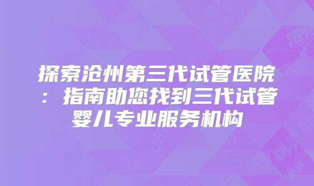 探索沧州第三代试管医院：指南助您找到三代试管婴儿专业服务机构