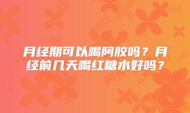 月经期可以喝阿胶吗?月经前几天喝红糖水好吗?