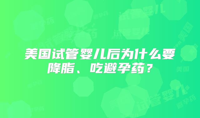 美国试管婴儿后为什么要降脂、吃避孕药?