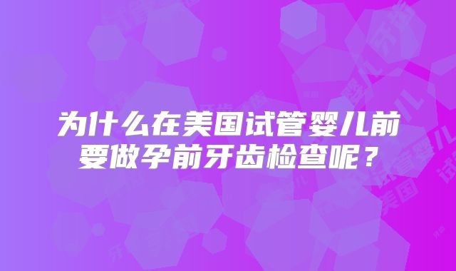 为什么在美国试管婴儿前要做孕前牙齿检查呢？