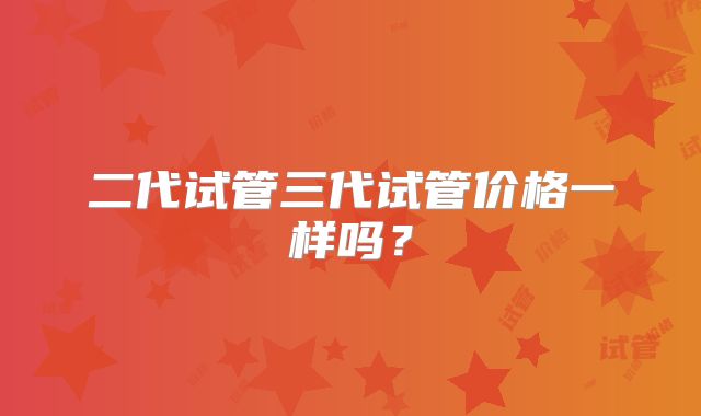 二代试管三代试管价格一样吗？