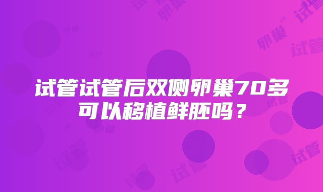 试管试管后双侧卵巢70多可以移植鲜胚吗？