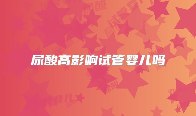 尿酸高影响试管婴儿吗