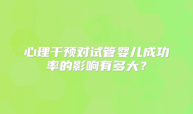 心理干预对试管婴儿成功率的影响有多大？