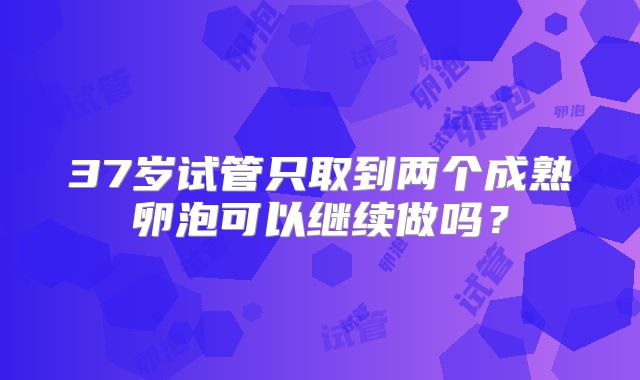 37岁试管只取到两个成熟卵泡可以继续做吗？