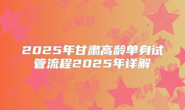 2025年甘肃高龄单身试管流程2025年详解