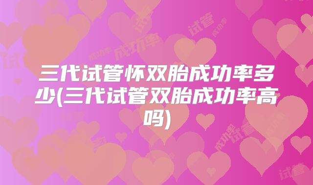 三代试管怀双胎成功率多少(三代试管双胎成功率高吗)